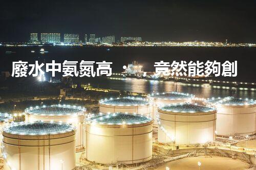 廢水中氨氮高，竟然能夠創(chuàng)造奇跡？！